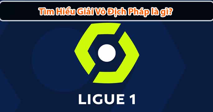 Giải vô địch quốc gia Pháp là gì? Lịch sử của Ligue 1 như thế nào?