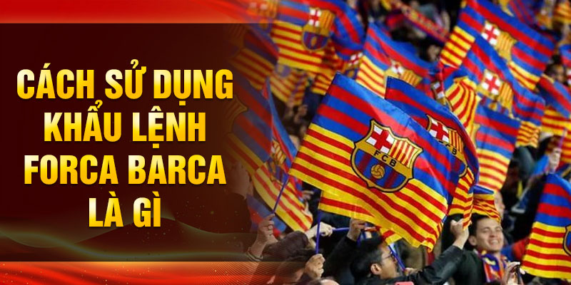 Forca Barca là gì - Những điều bạn cần biết về khẩu hiệu này